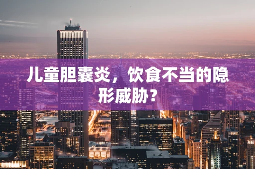 儿童胆囊炎，饮食不当的隐形威胁？