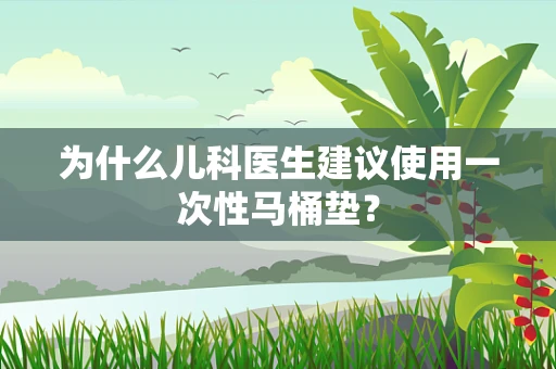 为什么儿科医生建议使用一次性马桶垫？