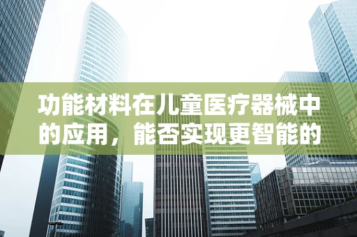 功能材料在儿童医疗器械中的应用，能否实现更智能的护理？