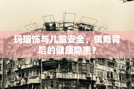 玛瑙饰与儿童安全，佩戴背后的健康隐患？