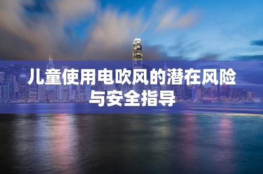 儿童使用电吹风的潜在风险与安全指导