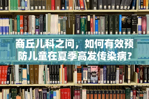 商丘儿科之问，如何有效预防儿童在夏季高发传染病？
