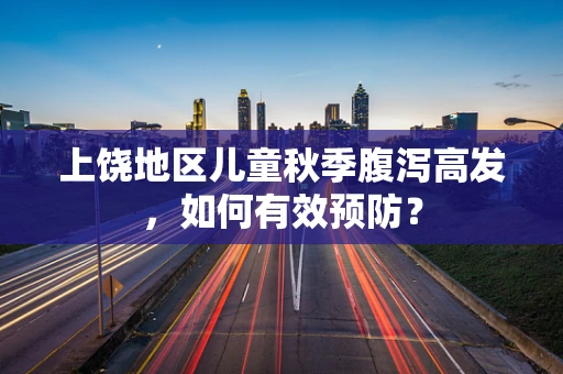 上饶地区儿童秋季腹泻高发，如何有效预防？