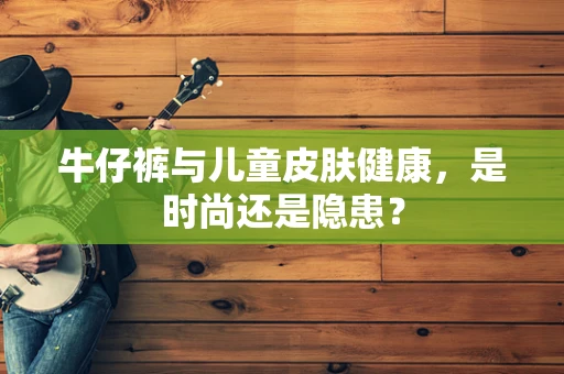 牛仔裤与儿童皮肤健康，是时尚还是隐患？