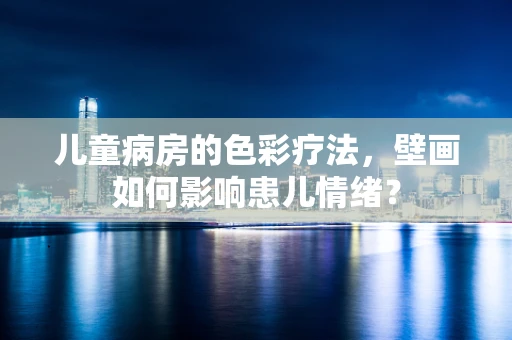 儿童病房的色彩疗法，壁画如何影响患儿情绪？