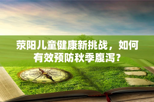 荥阳儿童健康新挑战，如何有效预防秋季腹泻？