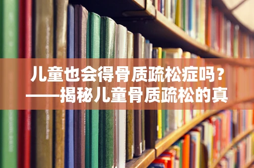 儿童也会得骨质疏松症吗？——揭秘儿童骨质疏松的真相