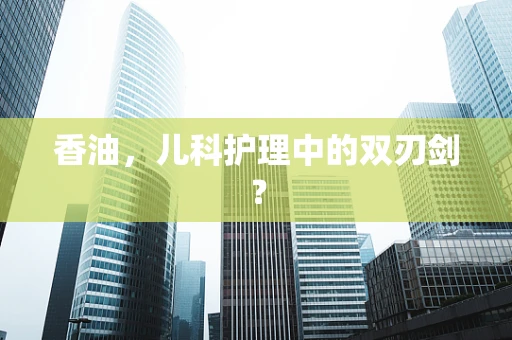 香油，儿科护理中的双刃剑？