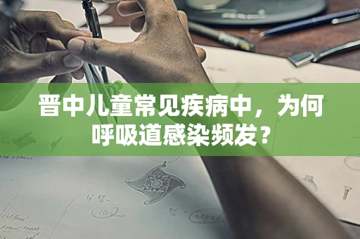 晋中儿童常见疾病中，为何呼吸道感染频发？