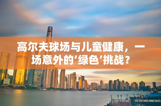 高尔夫球场与儿童健康，一场意外的‘绿色’挑战？