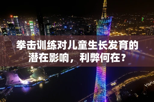 拳击训练对儿童生长发育的潜在影响，利弊何在？