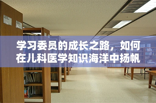 学习委员的成长之路，如何在儿科医学知识海洋中扬帆起航？