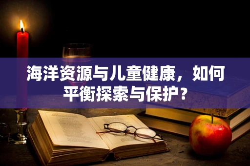 海洋资源与儿童健康，如何平衡探索与保护？