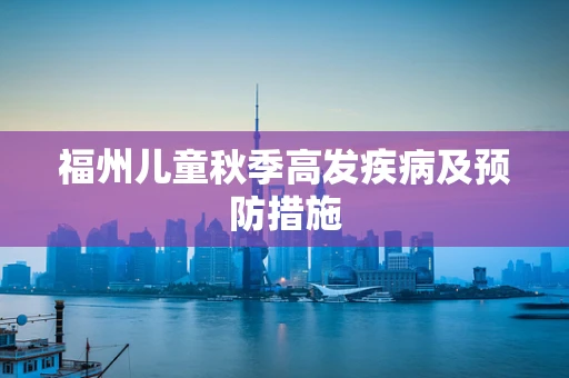 福州儿童秋季高发疾病及预防措施