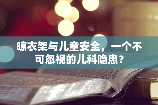 晾衣架与儿童安全，一个不可忽视的儿科隐患？