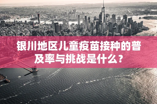 银川地区儿童疫苗接种的普及率与挑战是什么？