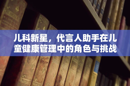儿科新星，代言人助手在儿童健康管理中的角色与挑战？