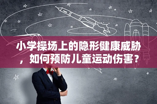 小学操场上的隐形健康威胁，如何预防儿童运动伤害？