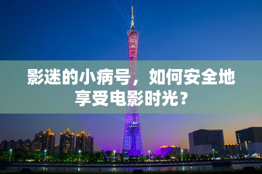 影迷的小病号，如何安全地享受电影时光？
