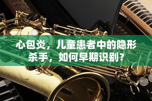 心包炎，儿童患者中的隐形杀手，如何早期识别？