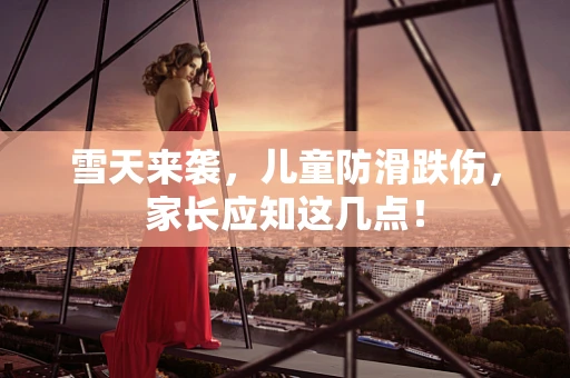 雪天来袭，儿童防滑跌伤，家长应知这几点！