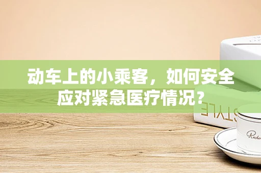 动车上的小乘客，如何安全应对紧急医疗情况？