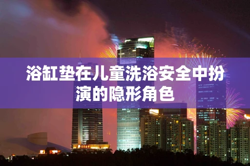 浴缸垫在儿童洗浴安全中扮演的隐形角色