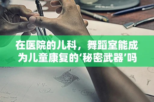 在医院的儿科，舞蹈室能成为儿童康复的‘秘密武器’吗？