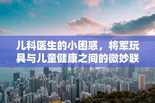 儿科医生的小困惑，将军玩具与儿童健康之间的微妙联系