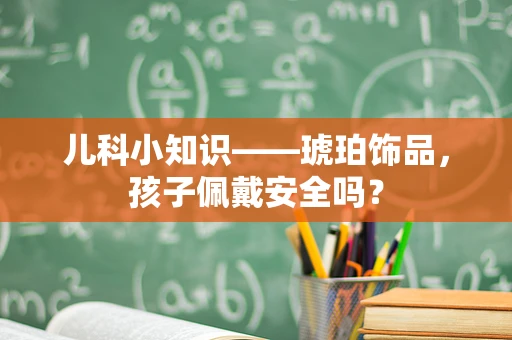 儿科小知识——琥珀饰品，孩子佩戴安全吗？