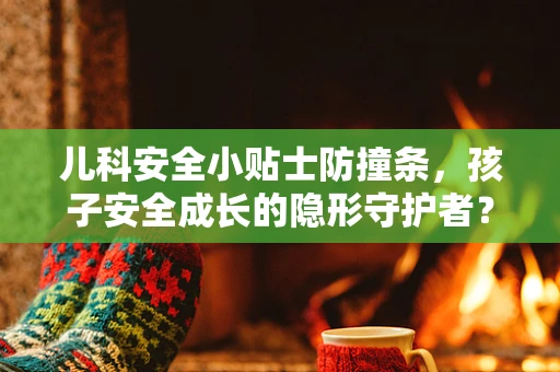 儿科安全小贴士防撞条，孩子安全成长的隐形守护者？