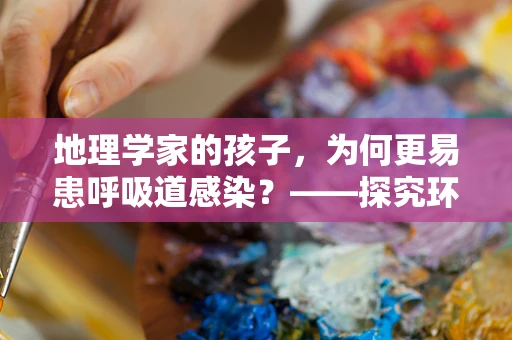 地理学家的孩子，为何更易患呼吸道感染？——探究环境因素对儿童健康的影响