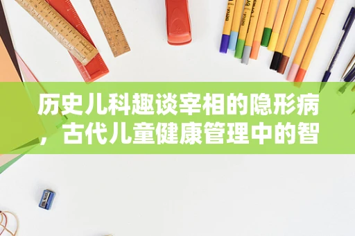 历史儿科趣谈宰相的隐形病，古代儿童健康管理中的智慧与挑战