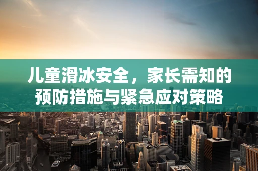 儿童滑冰安全，家长需知的预防措施与紧急应对策略