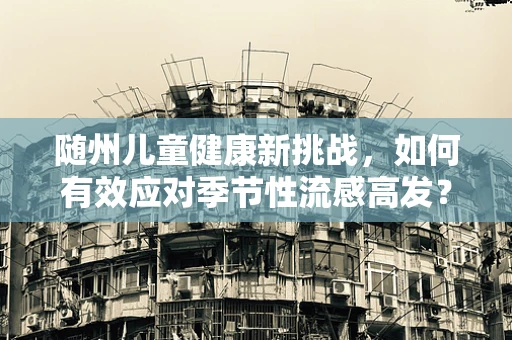 随州儿童健康新挑战，如何有效应对季节性流感高发？