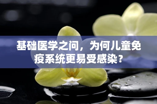 基础医学之问，为何儿童免疫系统更易受感染？