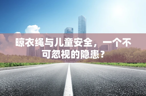 晾衣绳与儿童安全，一个不可忽视的隐患？