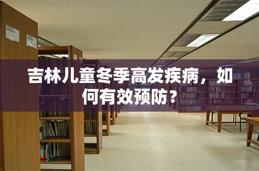 吉林儿童冬季高发疾病，如何有效预防？