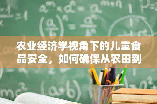 农业经济学视角下的儿童食品安全，如何确保从农田到餐桌的每一环都安全？