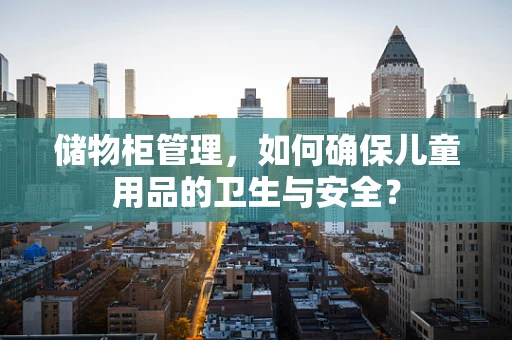 储物柜管理，如何确保儿童用品的卫生与安全？