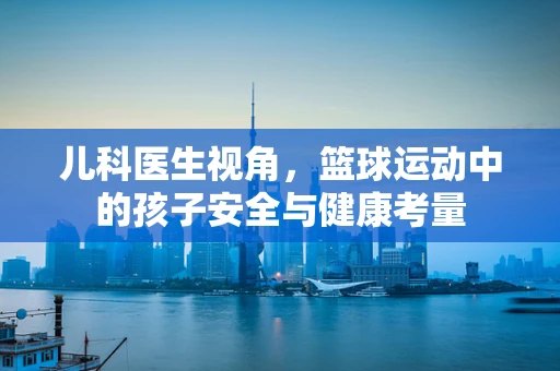 儿科医生视角，篮球运动中的孩子安全与健康考量