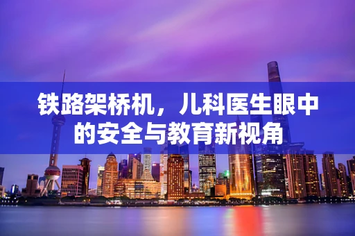 铁路架桥机，儿科医生眼中的安全与教育新视角
