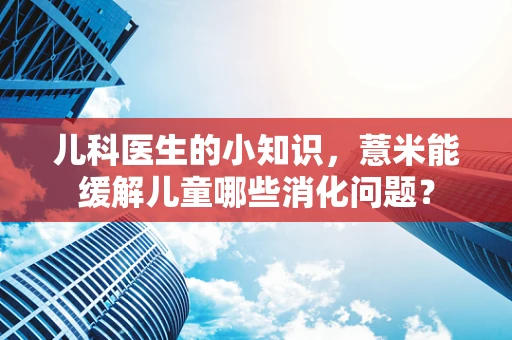 儿科医生的小知识，薏米能缓解儿童哪些消化问题？