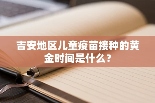吉安地区儿童疫苗接种的黄金时间是什么？