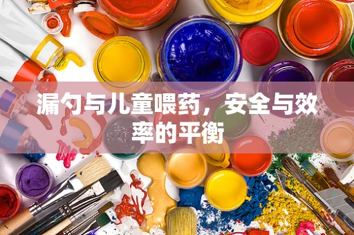 漏勺与儿童喂药，安全与效率的平衡
