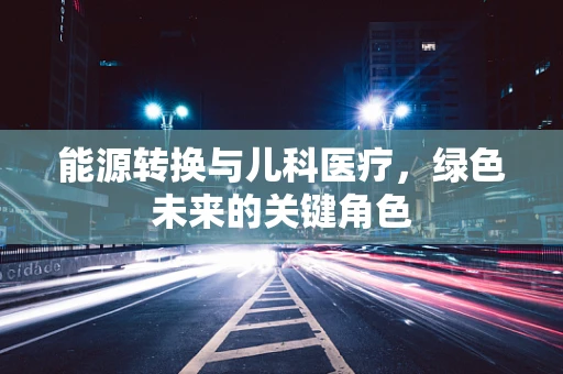 能源转换与儿科医疗，绿色未来的关键角色