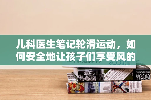 儿科医生笔记轮滑运动，如何安全地让孩子们享受风的速度？