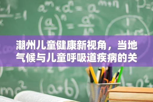 潮州儿童健康新视角，当地气候与儿童呼吸道疾病的关系