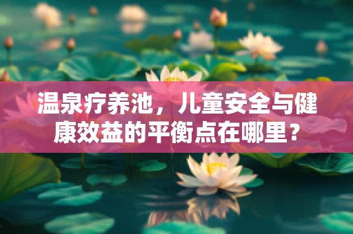 温泉疗养池，儿童安全与健康效益的平衡点在哪里？