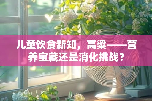 儿童饮食新知，高粱——营养宝藏还是消化挑战？